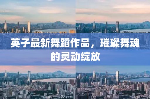 英子最新舞蹈作品，璀璨舞魂的灵动绽放