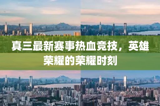 真三最新赛事热血竞技，英雄荣耀的荣耀时刻