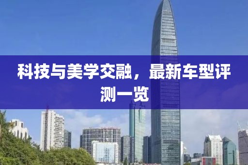科技与美学交融，最新车型评测一览