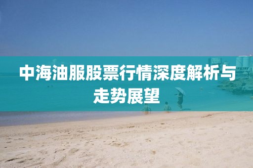 中海油服股票行情深度解析与走势展望