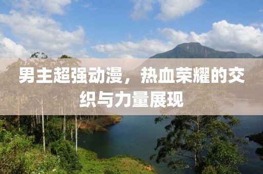 男主超强动漫，热血荣耀的交织与力量展现