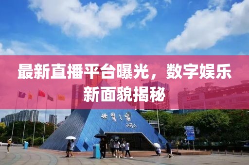 最新直播平台曝光，数字娱乐新面貌揭秘