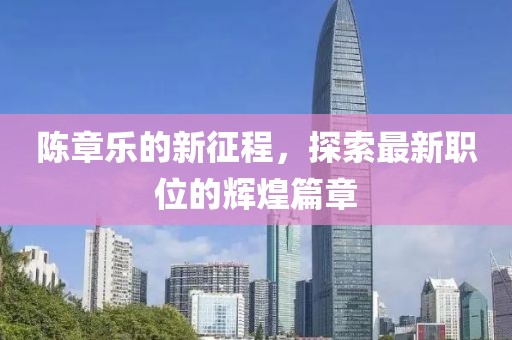 陈章乐的新征程，探索最新职位的辉煌篇章