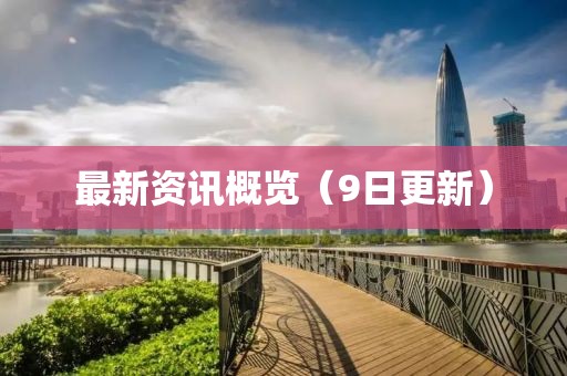 最新资讯概览（9日更新）