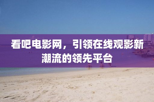 看吧电影网，引领在线观影新潮流的领先平台