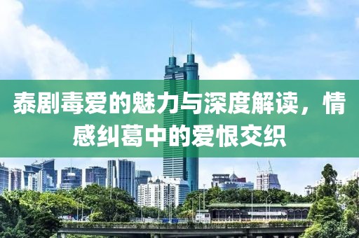 泰剧毒爱的魅力与深度解读，情感纠葛中的爱恨交织