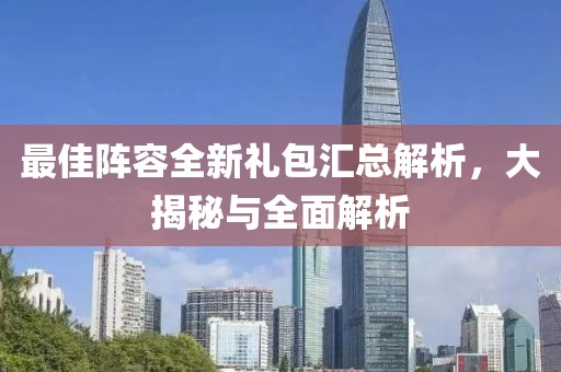 最佳阵容全新礼包汇总解析，大揭秘与全面解析