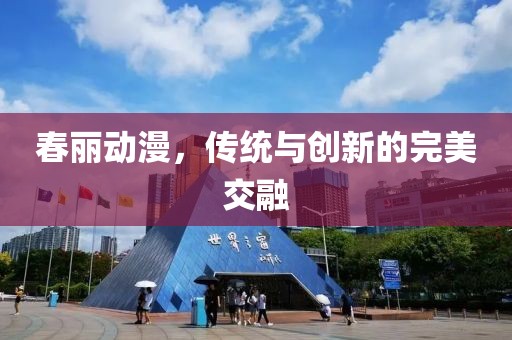 春丽动漫，传统与创新的完美交融