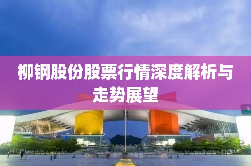 柳钢股份股票行情深度解析与走势展望