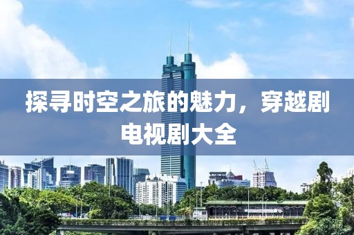 探寻时空之旅的魅力，穿越剧电视剧大全