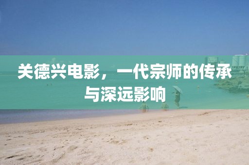 关德兴电影，一代宗师的传承与深远影响