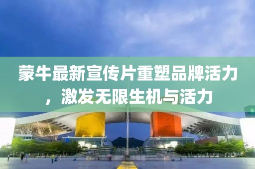 蒙牛最新宣传片重塑品牌活力，激发无限生机与活力