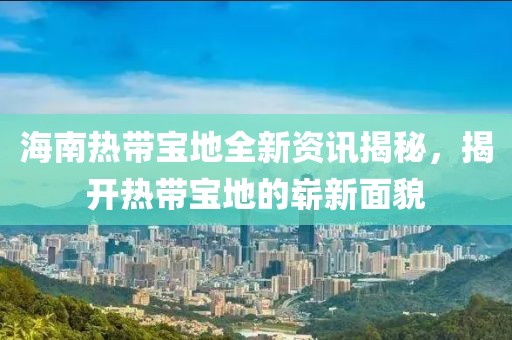 海南热带宝地全新资讯揭秘，揭开热带宝地的崭新面貌
