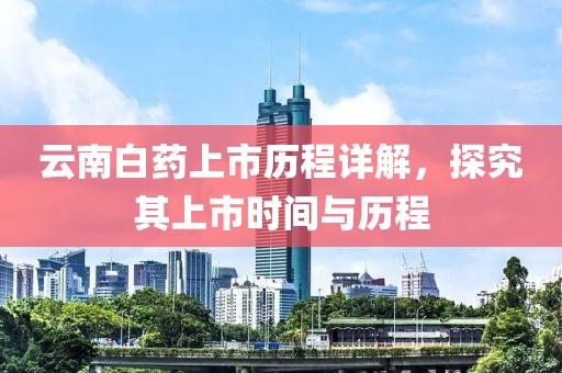 云南白药上市历程详解，探究其上市时间与历程