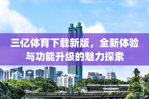 三亿体育下载新版，全新体验与功能升级的魅力探索