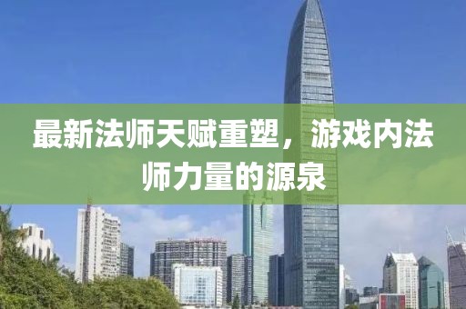 最新法师天赋重塑，游戏内法师力量的源泉
