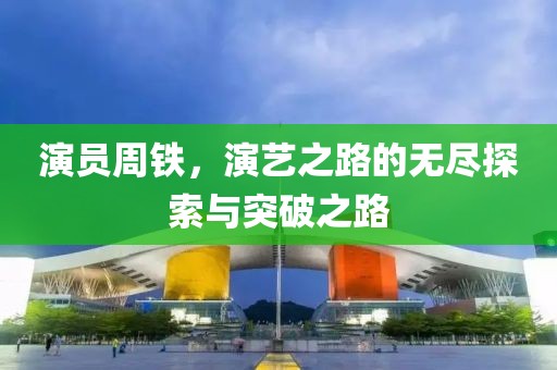 演员周铁，演艺之路的无尽探索与突破之路