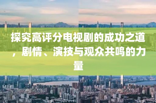 探究高评分电视剧的成功之道，剧情、演技与观众共鸣的力量