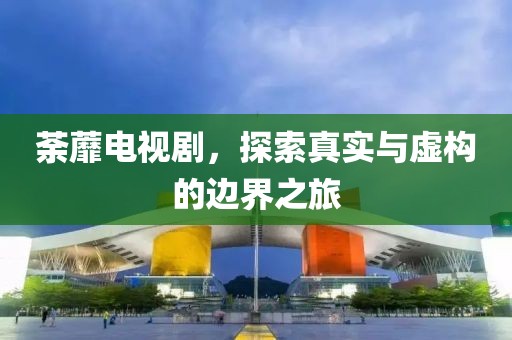 荼蘼电视剧，探索真实与虚构的边界之旅