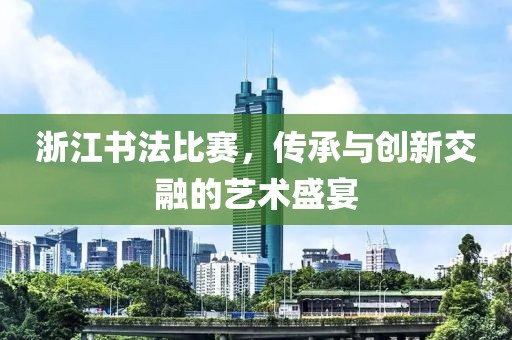 浙江书法比赛，传承与创新交融的艺术盛宴