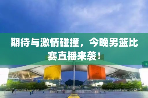 期待与激情碰撞，今晚男篮比赛直播来袭！