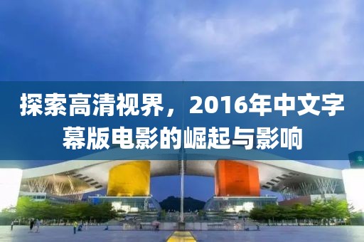 探索高清视界，2016年中文字幕版电影的崛起与影响