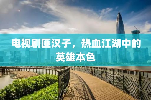电视剧匪汉子，热血江湖中的英雄本色