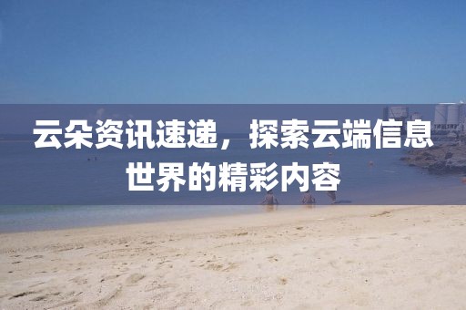 云朵资讯速递，探索云端信息世界的精彩内容