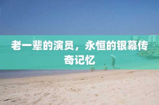 老一辈的演员，永恒的银幕传奇记忆