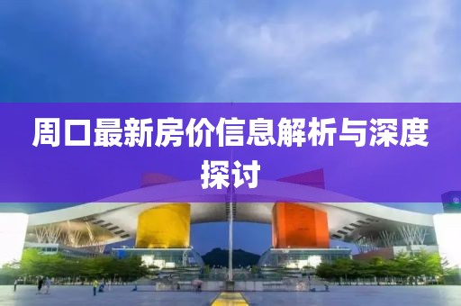 周口最新房价信息解析与深度探讨