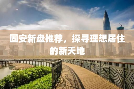固安新盘推荐，探寻理想居住的新天地