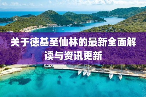 关于德基至仙林的最新全面解读与资讯更新