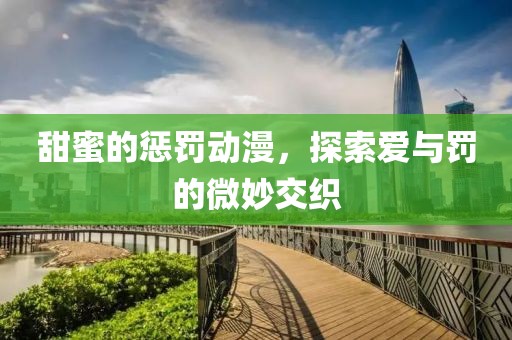 甜蜜的惩罚动漫，探索爱与罚的微妙交织