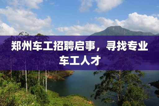 郑州车工招聘启事，寻找专业车工人才