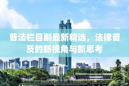 普法栏目剧最新精选，法律普及的新视角与新思考