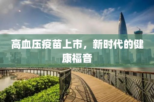 高血压疫苗上市，新时代的健康福音