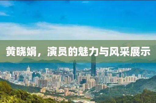 黄晓娟，演员的魅力与风采展示