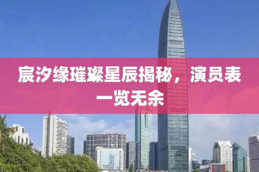 宸汐缘璀璨星辰揭秘，演员表一览无余