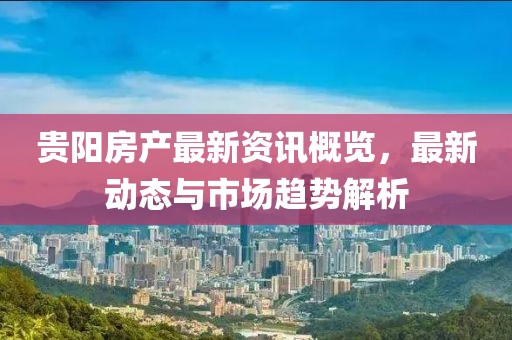 贵阳房产最新资讯概览，最新动态与市场趋势解析