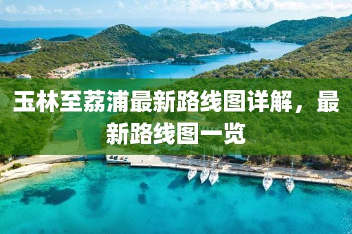 玉林至荔浦最新路线图详解，最新路线图一览