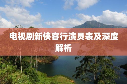 电视剧新侠客行演员表及深度解析