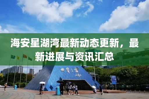 海安星湖湾最新动态更新，最新进展与资讯汇总