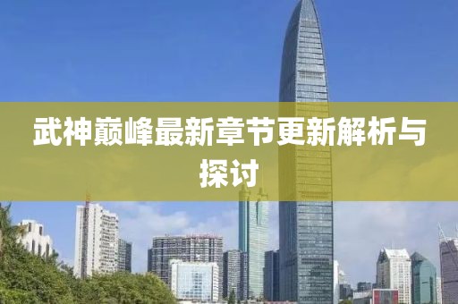 武神巅峰最新章节更新解析与探讨