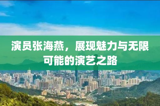 演员张海燕，展现魅力与无限可能的演艺之路