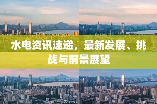 水电资讯速递，最新发展、挑战与前景展望