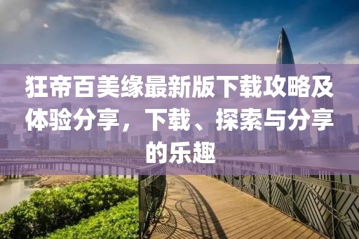 狂帝百美缘最新版下载攻略及体验分享，下载、探索与分享的乐趣