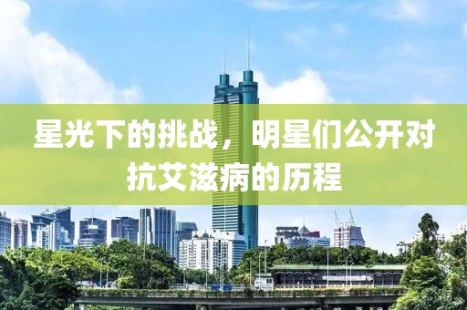 星光下的挑战，明星们公开对抗艾滋病的历程