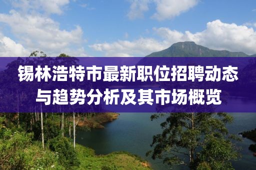 锡林浩特市最新职位招聘动态与趋势分析及其市场概览