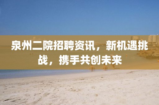 泉州二院招聘资讯，新机遇挑战，携手共创未来