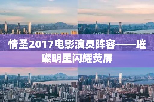 情圣2017电影演员阵容——璀璨明星闪耀荧屏